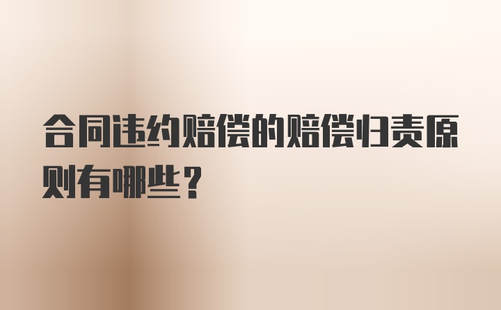 合同违约赔偿的赔偿归责原则有哪些?