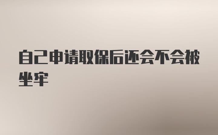 自己申请取保后还会不会被坐牢