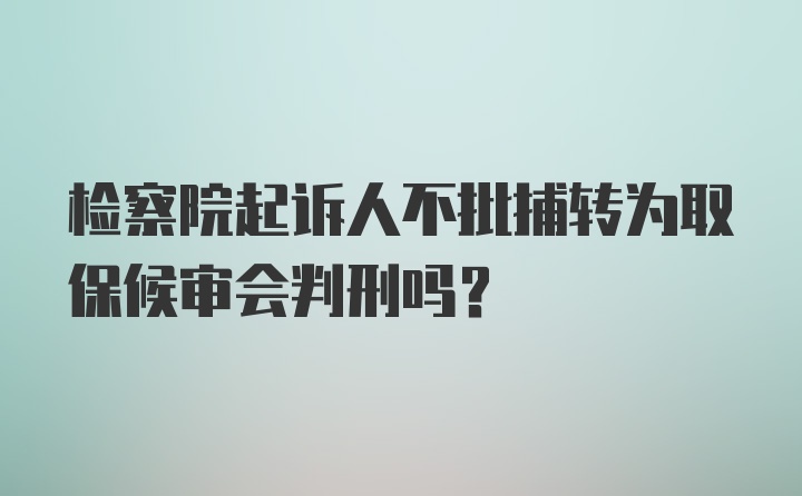 检察院起诉人不批捕转为取保候审会判刑吗？