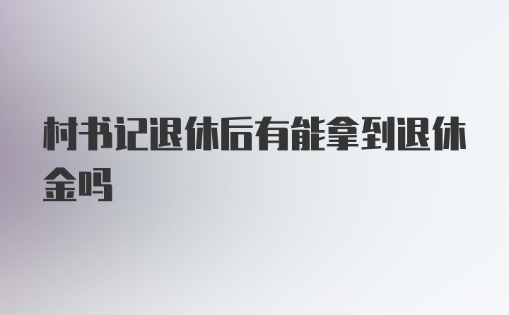 村书记退休后有能拿到退休金吗