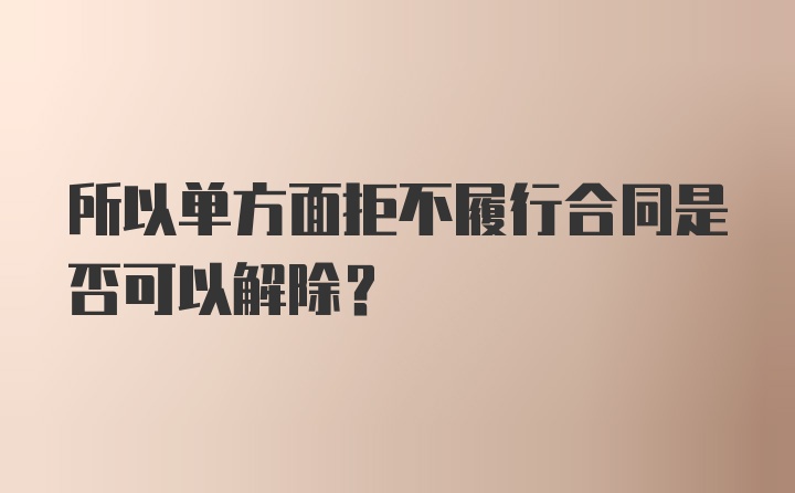 所以单方面拒不履行合同是否可以解除？