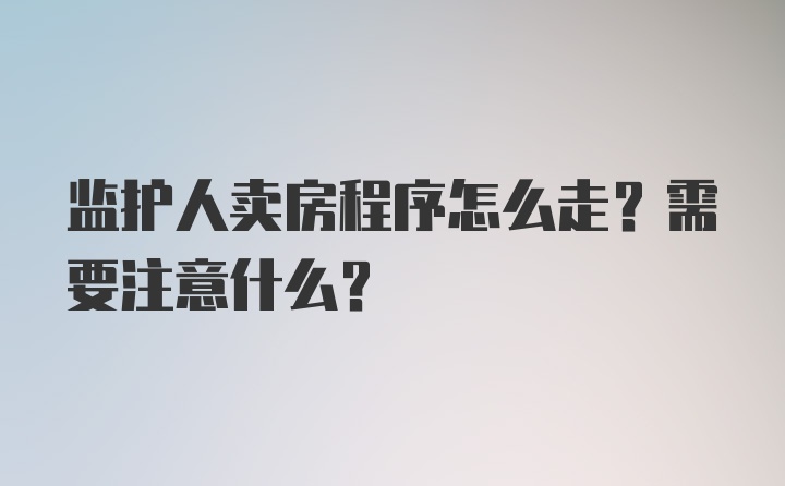 监护人卖房程序怎么走？需要注意什么？