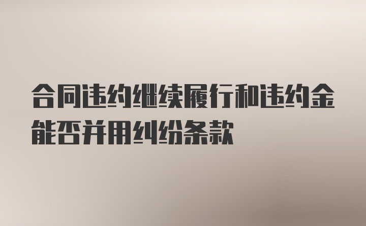 合同违约继续履行和违约金能否并用纠纷条款