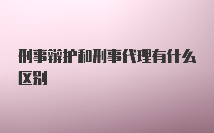 刑事辩护和刑事代理有什么区别