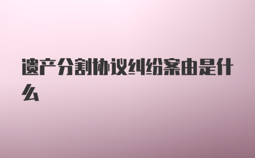 遗产分割协议纠纷案由是什么