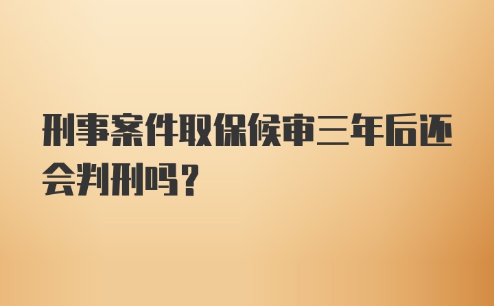 刑事案件取保候审三年后还会判刑吗？