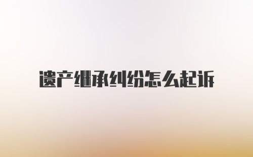 遗产继承纠纷怎么起诉