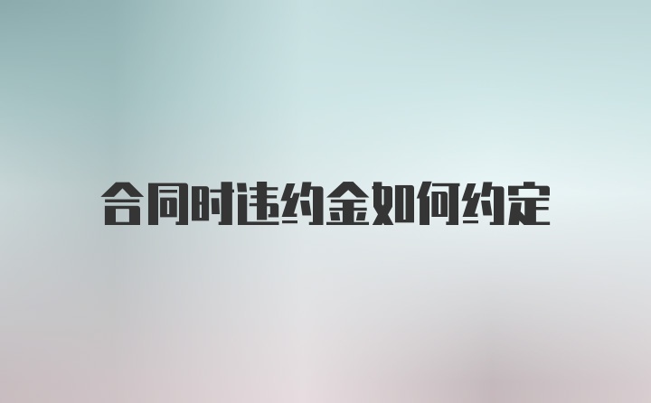 合同时违约金如何约定