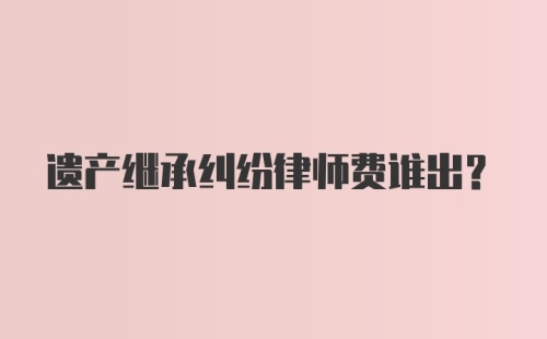 遗产继承纠纷律师费谁出？