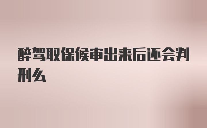 醉驾取保候审出来后还会判刑么