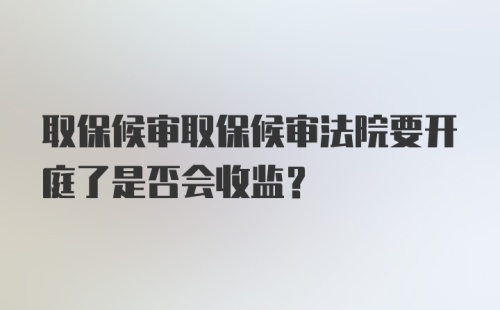 取保候审取保候审法院要开庭了是否会收监？