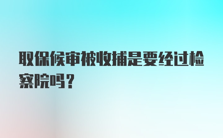 取保候审被收捕是要经过检察院吗？