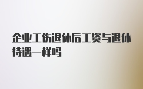 企业工伤退休后工资与退休待遇一样吗