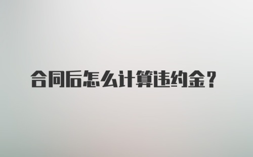 合同后怎么计算违约金？