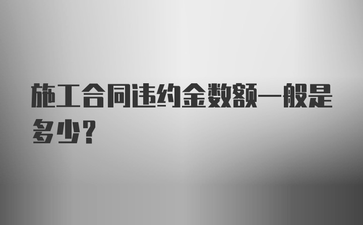 施工合同违约金数额一般是多少?