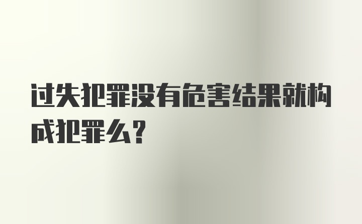 过失犯罪没有危害结果就构成犯罪么？