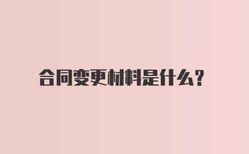 合同变更材料是什么？