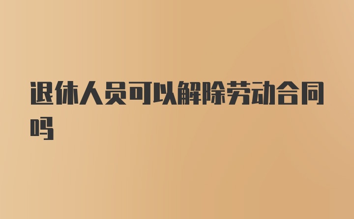 退休人员可以解除劳动合同吗