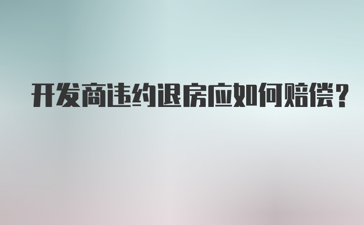 开发商违约退房应如何赔偿?