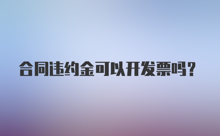 合同违约金可以开发票吗?