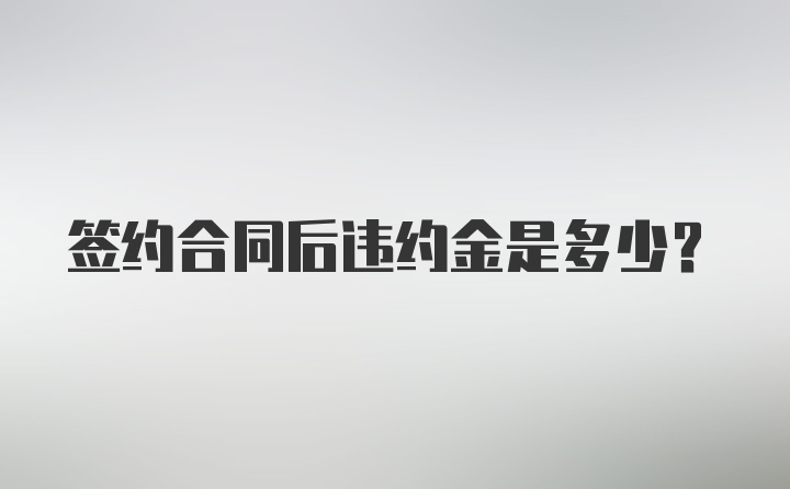 签约合同后违约金是多少？