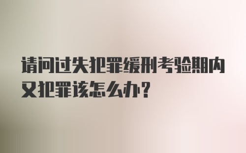 请问过失犯罪缓刑考验期内又犯罪该怎么办？