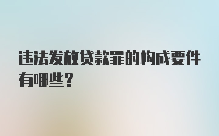 违法发放贷款罪的构成要件有哪些？