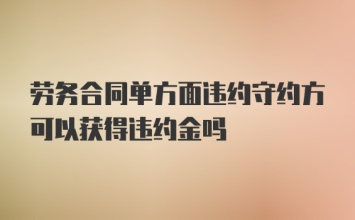 劳务合同单方面违约守约方可以获得违约金吗