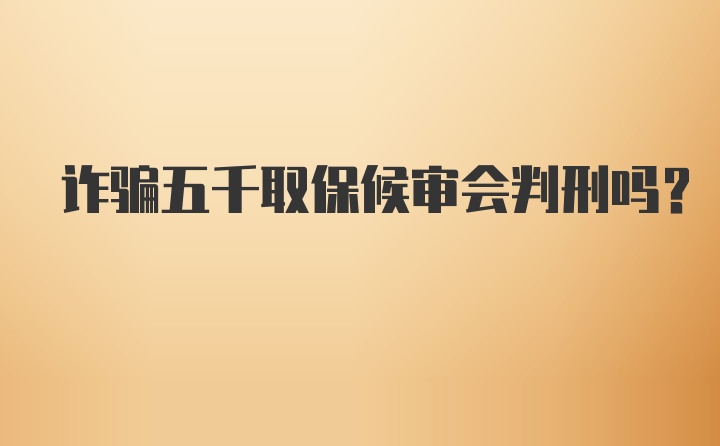 诈骗五千取保候审会判刑吗？