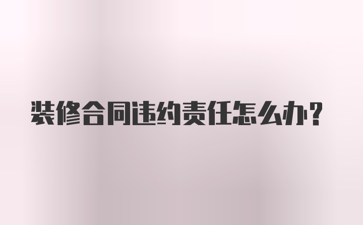 装修合同违约责任怎么办？
