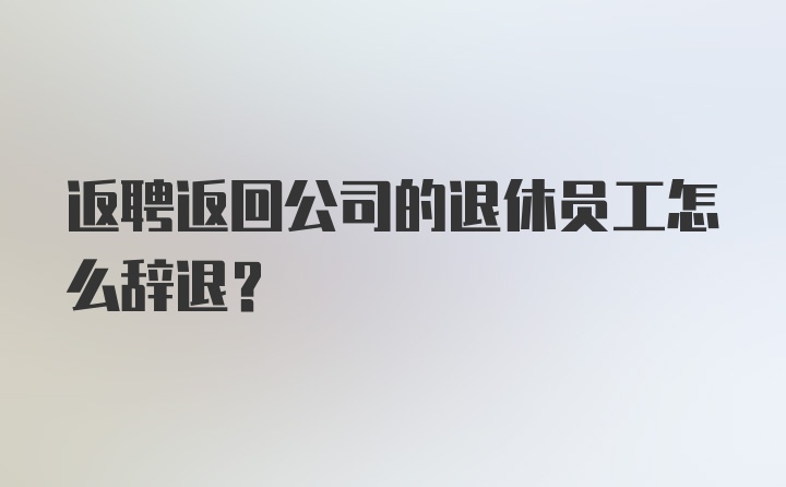 返聘返回公司的退休员工怎么辞退？