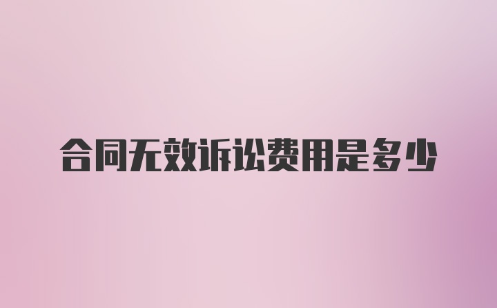 合同无效诉讼费用是多少