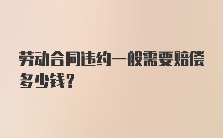 劳动合同违约一般需要赔偿多少钱?