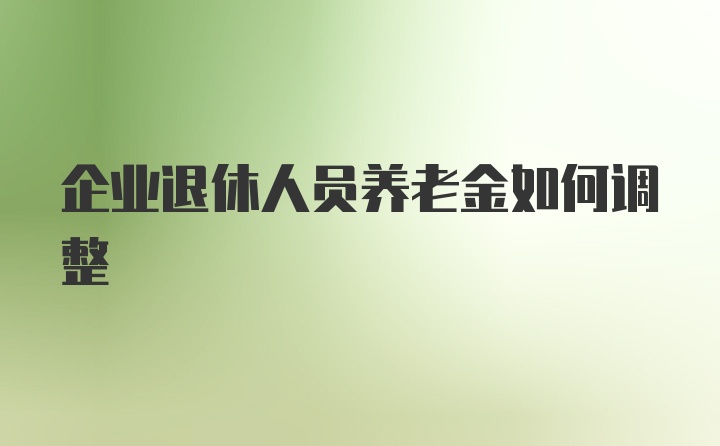 企业退休人员养老金如何调整