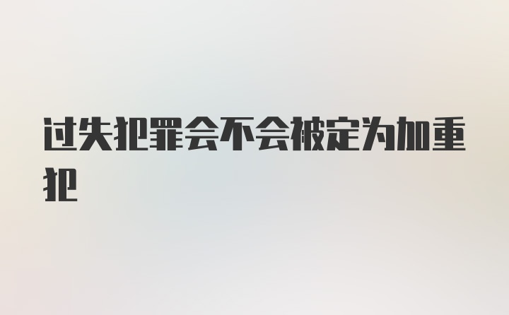 过失犯罪会不会被定为加重犯