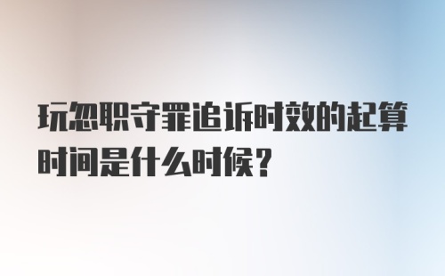 玩忽职守罪追诉时效的起算时间是什么时候？