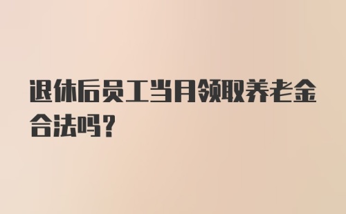 退休后员工当月领取养老金合法吗？