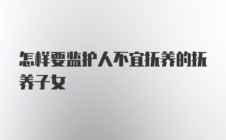 怎样要监护人不宜抚养的抚养子女