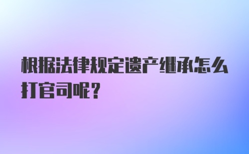 根据法律规定遗产继承怎么打官司呢？