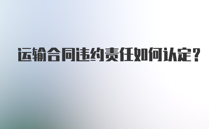 运输合同违约责任如何认定？