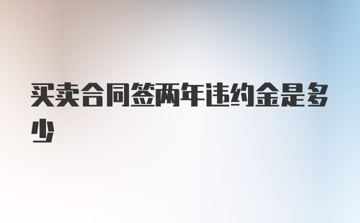 买卖合同签两年违约金是多少