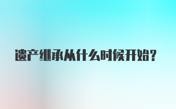 遗产继承从什么时候开始？