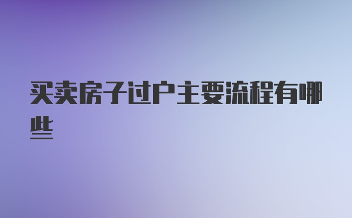 买卖房子过户主要流程有哪些