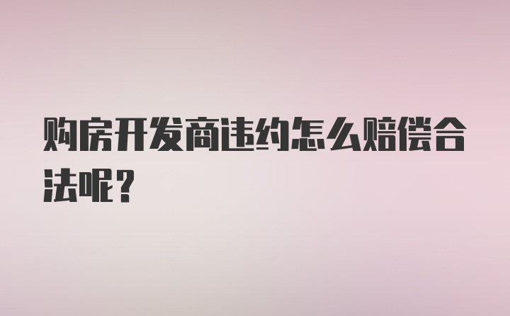 购房开发商违约怎么赔偿合法呢？