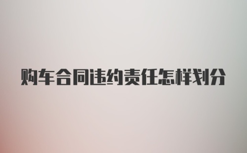 购车合同违约责任怎样划分