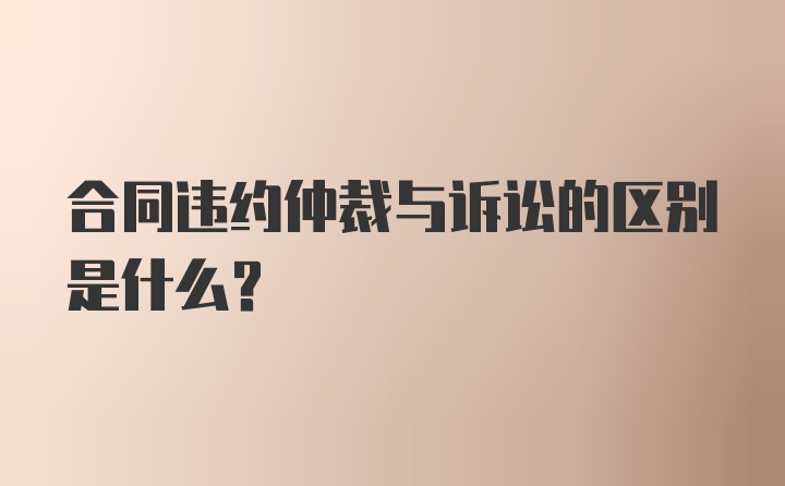 合同违约仲裁与诉讼的区别是什么？