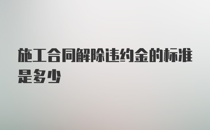 施工合同解除违约金的标准是多少