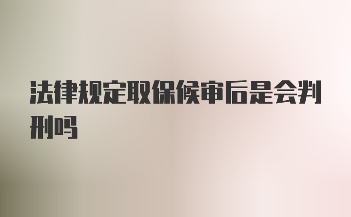 法律规定取保候审后是会判刑吗