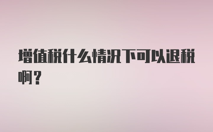 增值税什么情况下可以退税啊？