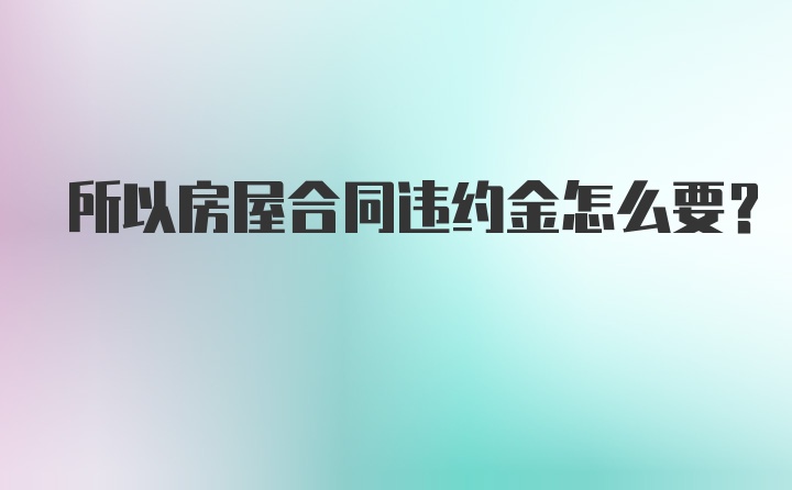 所以房屋合同违约金怎么要？